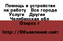 Помощь в устройстве на работу - Все города Услуги » Другие   . Челябинская обл.,Озерск г.